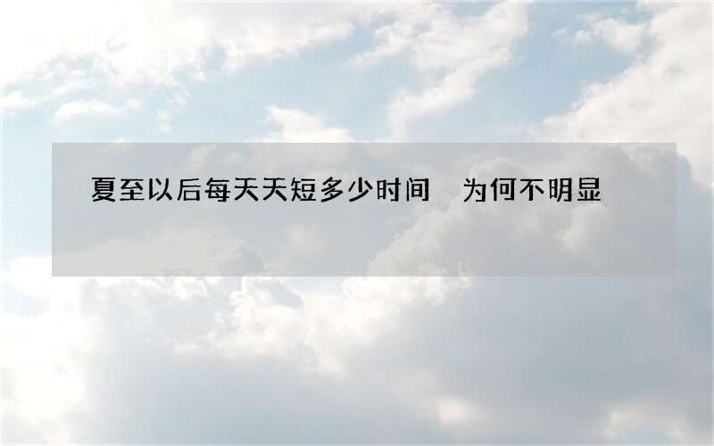 夏至以后每天天短多少时间 为何不明显